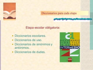 Etapa escolar obligatoria: Diccionarios escolares. Diccionarios de uso. Diccionarios de sinónimos y antónimos. Diccionarios de dudas. Diccionarios para cada etapa 