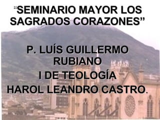 “ SEMINARIO MAYOR LOS SAGRADOS CORAZONES” P. LUÍS GUILLERMO RUBIANO I DE TEOLOGÍA HAROL LEANDRO CASTRO .  