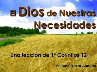 El  Dios  de  Nuestras   Necesidades Una lección de 1ª Corintios 12 Felipe Pizarro Almuna 