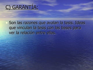 C) GARANTÍA: Son las razones que avalan la tesis. Ideas que vinculan la tesis con las bases para ver la relación entre ellas.  