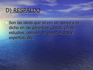 D)  RESPALDO Son las ideas que sirven de apoyo a lo dicho en las garantías (datos, cifras, estudios, opinión de especialistas y expertos, etc.  