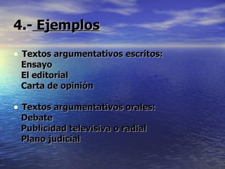 4.-  Ejemplos Textos argumentativos escritos:  Ensayo El editorial Carta de opinión Textos argumentativos orales:  Debate Publicidad televisiva o radial Plano judicial 