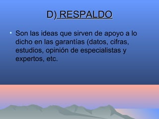 D)D) RESPALDORESPALDO
• Son las ideas que sirven de apoyo a lo
dicho en las garantías (datos, cifras,
estudios, opinión de especialistas y
expertos, etc.
 