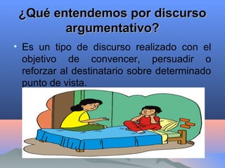 ¿Qué entendemos por discurso¿Qué entendemos por discurso
argumentativo?argumentativo?
• Es un tipo de discurso realizado con el
objetivo de convencer, persuadir o
reforzar al destinatario sobre determinado
punto de vista.
 