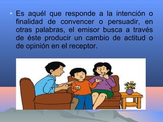 • Es aquél que responde a la intención o
finalidad de convencer o persuadir, en
otras palabras, el emisor busca a través
de éste producir un cambio de actitud o
de opinión en el receptor.
 