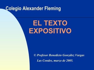 Colegio Alexander Fleming EL TEXTO EXPOSITIVO ©  Profesor Benedicto González Vargas Las Condes, marzo de 2005. 