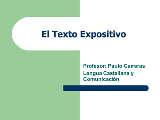 El Texto Expositivo Profesor: Paulo Carreras  Lengua Castellana y Comunicación 