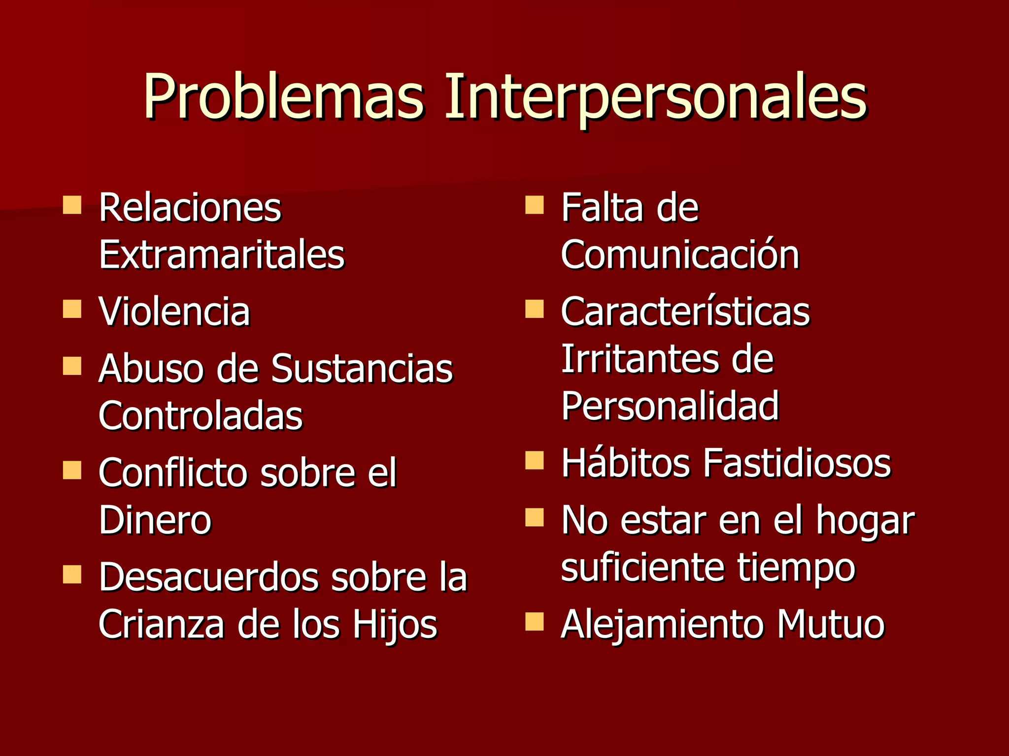 Problemas Interpersonales Relaciones Extramaritales Violencia Abuso de Sustancias Controladas Conflicto sobre el Dinero Desacuerdos sobre la Crianza de los Hijos Falta de Comunicación Características Irritantes de Personalidad Hábitos Fastidiosos No estar en el hogar suficiente tiempo Alejamiento Mutuo 