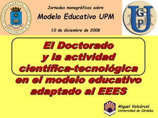 Modelo Educativo UPM
Jornadas monográficas sobre
10 de diciembre de 2008
Miguel Valcárcel
Universidad de Córdoba
 
