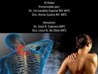 El Dolor
Presentado por:
Dr. Fernandito Espinal RIV MFC
Dra. Annie Castro RII MFC
Asesores:
Dr. José R. Cabrera MFC
Dra. Lissa N. De Oleo MFC
 