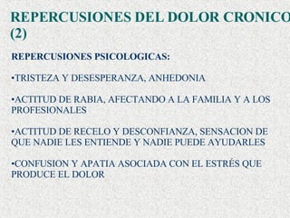 REPERCUSIONES PSICOLOGICAS: TRISTEZA Y DESESPERANZA, ANHEDONIA ACTITUD DE RABIA, AFECTANDO A LA FAMILIA Y A LOS PROFESIONALES ACTITUD DE RECELO Y DESCONFIANZA, SENSACION DE QUE NADIE LES ENTIENDE Y NADIE PUEDE AYUDARLES CONFUSION Y APATIA ASOCIADA CON EL ESTRÉS QUE PRODUCE EL DOLOR REPERCUSIONES DEL DOLOR CRONICO (2) 