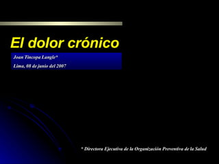 El dolor crónico Joan Tincopa Langle* Lima, 08 de junio del 2007 * Directora Ejecutiva de la Organización Preventiva de la Salud 