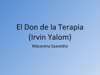 El Don de la Terapia
(Irvin Yalom)
Macarena Saavedra
 