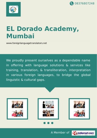 08376807248
A Member of
EL Dorado Academy,
Mumbai
www.foreignlanguagetranslators.net
We proudly present ourselves as a dependable name
in oﬀering with language solutions & services like
training, translation, & transliteration, interpretation
in various foreign languages, to bridge the global
linguistic & cultural gaps.
 