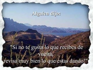 Alguien dijo: "Si no te gusta lo que recibes de vuelta,  revisa muy bien lo que estas dando!"   