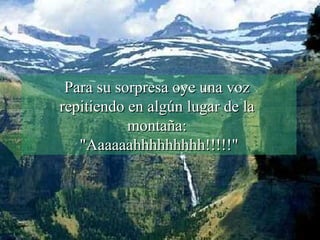 Para su sorpresa oye una voz  repitiendo en algún lugar de la  montaña:  "Aaaaaahhhhhhhhh!!!!!" 