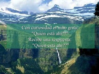Con curiosidad el niño grita:  "Quién está ahí??"  Recibe una respuesta:  "Quien está ahí??" 