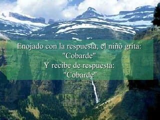 Enojado con la respuesta, el niño grita:  "Cobarde"  Y recibe de respuesta:  "Cobarde" 