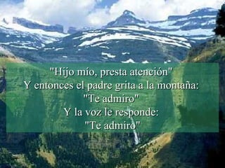 "Hijo mío, presta atención"  Y entonces el padre grita a la montaña:  "Te admiro"  Y la voz le responde:  "Te admiro" 