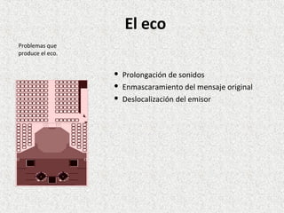 Prolongación de sonidos Enmascaramiento del mensaje original Deslocalización del emisor Problemas que produce el eco. El eco 