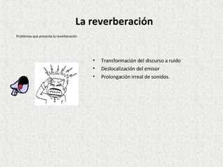 Transformación del discurso a ruido Deslocalización del emisor Prolongación irreal de sonidos. Problemas que presenta la reverberación La reverberación 