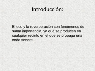 Introducción: El eco y la reverberación son fenómenos de suma importancia, ya que se producen en cualquier recinto en el que se propaga una onda sonora. 