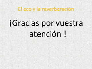 El eco y la reverberación ¡Gracias por vuestra atención ! 