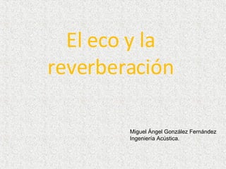 El eco y la reverberación Miguel Ángel González Fernández Ingeniería Acústica. 