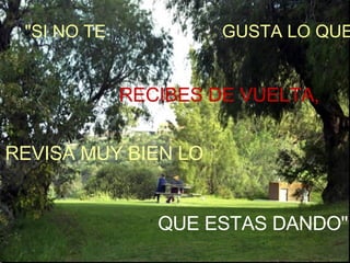 "SI NO TE  GUSTA LO QUE  RECIBES DE VUELTA, REVISA MUY BIEN LO QUE ESTAS DANDO" 