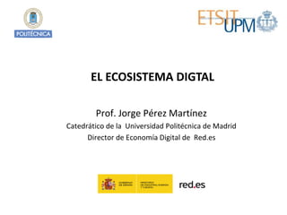 Prof. Jorge Pérez Martínez
Catedrático de la Universidad Politécnica de Madrid
Director de Economía Digital de Red.es
EL ECOSISTEMA DIGTAL
 