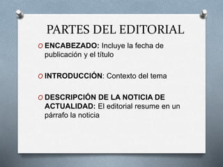 PARTES DEL EDITORIAL
O ENCABEZADO: Incluye la fecha de
publicación y el título
O INTRODUCCIÓN: Contexto del tema
O DESCRIPCIÓN DE LA NOTICIA DE
ACTUALIDAD: El editorial resume en un
párrafo la noticia
 