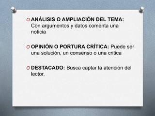 O ANÁLISIS O AMPLIACIÓN DEL TEMA:
Con argumentos y datos comenta una
noticia
O OPINIÓN O PORTURA CRÍTICA: Puede ser
una solución, un consenso o una critica
O DESTACADO: Busca captar la atención del
lector.
 
