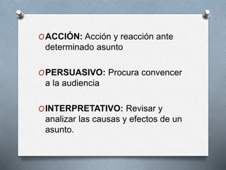 OACCIÓN: Acción y reacción ante
determinado asunto
OPERSUASIVO: Procura convencer
a la audiencia
OINTERPRETATIVO: Revisar y
analizar las causas y efectos de un
asunto.
 