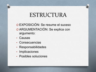 ESTRUCTURA
O EXPOSICIÓN: Se resume el suceso
O ARGUMENTACIÓN: Se explica con
argumento:
• Causas
• Consecuencias
• Responsabilidades
• Implicaciones
• Posibles soluciones
 