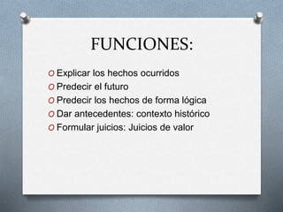 FUNCIONES:
O Explicar los hechos ocurridos
O Predecir el futuro
O Predecir los hechos de forma lógica
O Dar antecedentes: contexto histórico
O Formular juicios: Juicios de valor
 