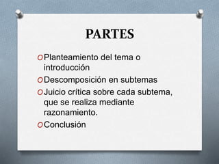 PARTES
OPlanteamiento del tema o
introducción
ODescomposición en subtemas
OJuicio crítica sobre cada subtema,
que se realiza mediante
razonamiento.
OConclusión
 