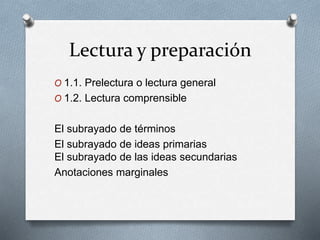 Lectura y preparación
O 1.1. Prelectura o lectura general
O 1.2. Lectura comprensible
El subrayado de términos
El subrayado de ideas primarias
El subrayado de las ideas secundarias
Anotaciones marginales
 