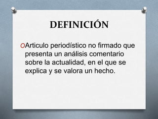 DEFINICIÓN
OArticulo periodístico no firmado que
presenta un análisis comentario
sobre la actualidad, en el que se
explica y se valora un hecho.
 