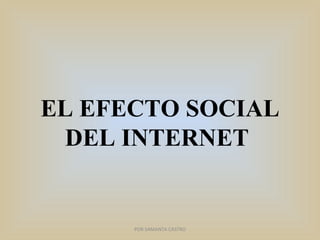 EL EFECTO SOCIAL DEL INTERNET  POR SAMANTA CASTRO 