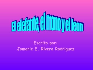 Escrito por: Jomarie E. Rivera Rodriguez El elefante, el mono y el leon 