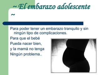 ~ El embarazo adolescente  ~ Para poder tener un embarazo tranquilo y sin ningún tipo de complicaciones. Para que el bebé  Pueda nacer bien, y la mamá no tenga  Ningún problema.. 