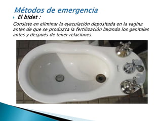  El bidet :
Consiste en eliminar la eyaculación depositada en la vagina
antes de que se produzca la fertilización lavando los genitales
antes y después de tener relaciones.
 