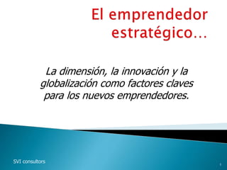 La dimensión, la innovación y la
globalización como factores claves
para los nuevos emprendedores.
SVI consultors 1
 