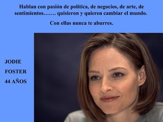JODIE FOSTER 44 AÑOS Hablan con pasión de política, de negocios, de arte, de sentimientos……. quisieron y quieren cambiar el mundo.  Con ellas nunca te aburres. 