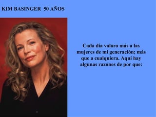 KIM BASINGER  50 AÑOS Cada día valoro más a las mujeres de mi generación; más que a cualquiera. Aquí hay algunas razones de por que: 