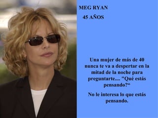 Una mujer de más de 40 nunca te va a despertar en la mitad de la noche para preguntarte.... "Qué estás pensando?“ No le interesa lo que estás pensando. MEG RYAN 45 AÑOS 
