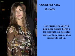 COURTNEY COX 42 AÑOS Las mujeres se vuelven psíquicas cuando llegan a los cuarenta. No necesitas confesar tus pecados, ellas siempre lo saben.  