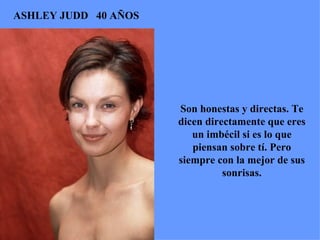 ASHLEY JUDD  40 AÑOS Son honestas y directas. Te dicen directamente que eres un imbécil si es lo que piensan sobre tí. Pero siempre con la mejor de sus sonrisas. 