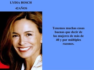 LYDIA BOSCH  42AÑOS Tenemos muchas cosas buenas que decir de las mujeres de más de 40 y por múltiples razones. 