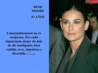 DEMI MOORE 43 AÑOS Lamentablemente no es recíproco. Por cada impactante mujer de más de 40, inteligente, bien vestida, sexy, ingeniosa y divertida……..,  